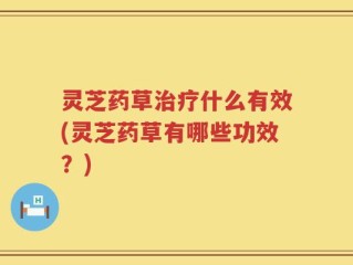 灵芝药草治疗什么有效(灵芝药草有哪些功效？)