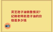 灵芝孢子油销售情况？纪刚老师卖孢子油的价格是多少钱