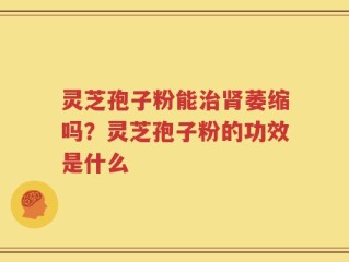 灵芝孢子粉能治肾萎缩吗？灵芝孢子粉的功效是什么