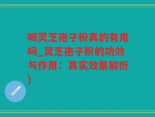 喝灵芝孢子粉真的有用吗_灵芝孢子粉的功效与作用：真实效果解析)