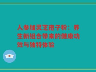 人参加灵芝孢子粉：养生新组合带来的健康功效与独特体验