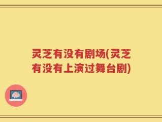 灵芝有没有剧场(灵芝有没有上演过舞台剧)
