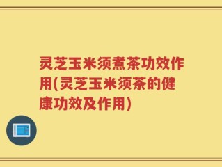 灵芝玉米须煮茶功效作用(灵芝玉米须茶的健康功效及作用)
