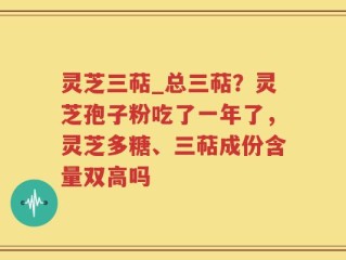 灵芝三萜_总三萜？灵芝孢子粉吃了一年了，灵芝多糖、三萜成份含量双高吗