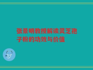 张景明教授解读灵芝孢子粉的功效与价值
