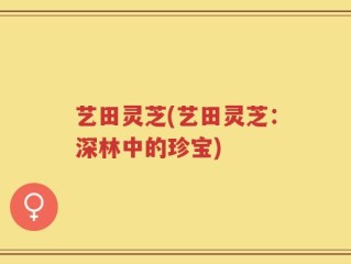 艺田灵芝(艺田灵芝：深林中的珍宝)