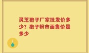 灵芝孢子厂家批发价多少？孢子粉市面售价是多少