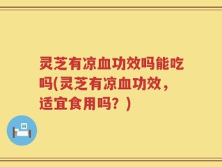 灵芝有凉血功效吗能吃吗(灵芝有凉血功效，适宜食用吗？)