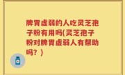 脾胃虚弱的人吃灵芝孢子粉有用吗(灵芝孢子粉对脾胃虚弱人有帮助吗？)