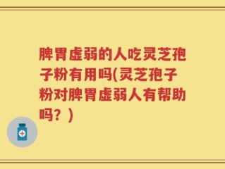 脾胃虚弱的人吃灵芝孢子粉有用吗(灵芝孢子粉对脾胃虚弱人有帮助吗？)