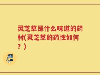 灵芝草是什么味道的药材(灵芝草的药性如何？)
