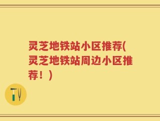 灵芝地铁站小区推荐(灵芝地铁站周边小区推荐！)