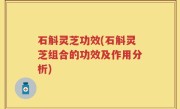 石斛灵芝功效(石斛灵芝组合的功效及作用分析)