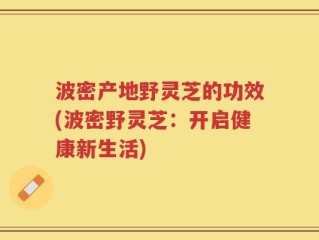 波密产地野灵芝的功效(波密野灵芝：开启健康新生活)