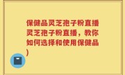 保健品灵芝孢子粉直播灵芝孢子粉直播，教你如何选择和使用保健品)