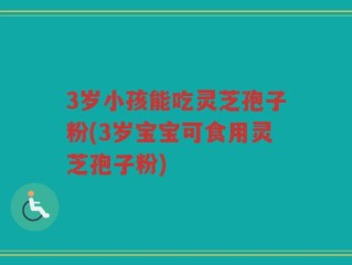 3岁小孩能吃灵芝孢子粉(3岁宝宝可食用灵芝孢子粉)