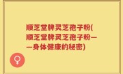 顺芝堂牌灵芝孢子粉(顺芝堂牌灵芝孢子粉——身体健康的秘密)