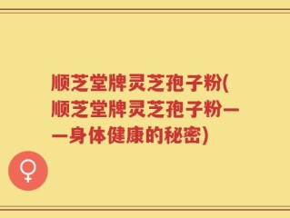 顺芝堂牌灵芝孢子粉(顺芝堂牌灵芝孢子粉——身体健康的秘密)