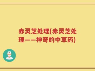 赤灵芝处理(赤灵芝处理——神奇的中草药)