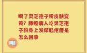 喝了灵芝孢子粉皮肤变黄？肺癌病人吃灵芝孢子粉身上发痒起疙瘩是怎么回事