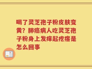 喝了灵芝孢子粉皮肤变黄？肺癌病人吃灵芝孢子粉身上发痒起疙瘩是怎么回事