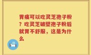 胃痛可以吃灵芝孢子粉？吃灵芝破壁孢子粉后就胃不舒服，这是为什么