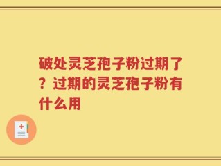 破处灵芝孢子粉过期了？过期的灵芝孢子粉有什么用