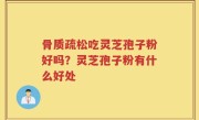 骨质疏松吃灵芝孢子粉好吗？灵芝孢子粉有什么好处