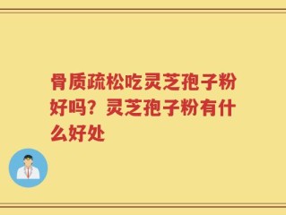 骨质疏松吃灵芝孢子粉好吗？灵芝孢子粉有什么好处