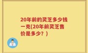 20年前的灵芝多少钱一克(20年前灵芝售价是多少？)
