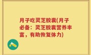月子吃灵芝胶囊(月子必备：灵芝胶囊营养丰富，有助恢复体力)