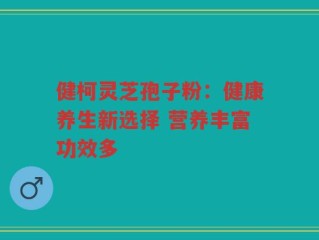 健柯灵芝孢子粉：健康养生新选择 营养丰富功效多