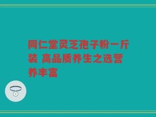 同仁堂灵芝孢子粉一斤装 高品质养生之选营养丰富