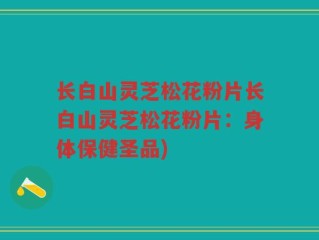 长白山灵芝松花粉片长白山灵芝松花粉片：身体保健圣品)