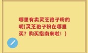 哪里有卖灵芝孢子粉的呢(灵芝孢子粉在哪里买？购买指南来啦！)