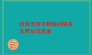 吃灵芝孢子粉后间隔多久可以吃皮蛋