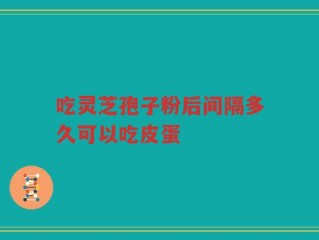 吃灵芝孢子粉后间隔多久可以吃皮蛋