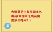 大棚灵芝生长周期多久出苗(大棚灵芝出苗需要多长时间？)