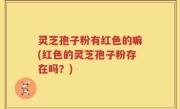 灵芝孢子粉有红色的嘛(红色的灵芝孢子粉存在吗？)