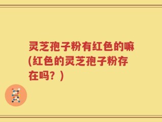 灵芝孢子粉有红色的嘛(红色的灵芝孢子粉存在吗？)