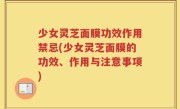 少女灵芝面膜功效作用禁忌(少女灵芝面膜的功效、作用与注意事项)