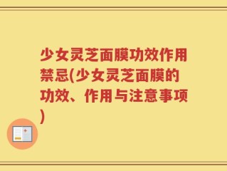 少女灵芝面膜功效作用禁忌(少女灵芝面膜的功效、作用与注意事项)