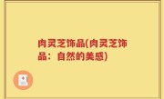 肉灵芝饰品(肉灵芝饰品：自然的美感)