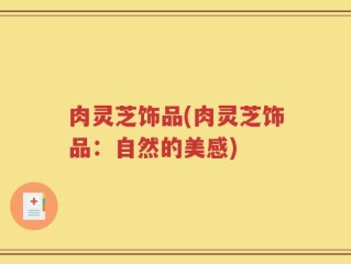 肉灵芝饰品(肉灵芝饰品：自然的美感)
