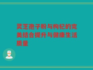 灵芝孢子粉与枸杞的完美结合提升与健康生活质量