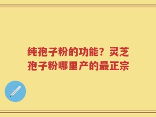 纯孢子粉的功能？灵芝孢子粉哪里产的最正宗