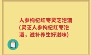 人参枸杞红枣灵芝泡酒(灵芝人参枸杞红枣泡酒，滋补养生好滋味)