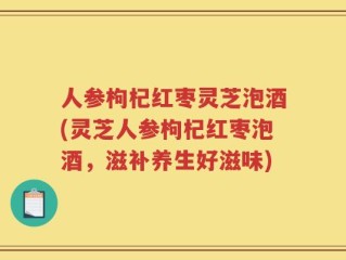 人参枸杞红枣灵芝泡酒(灵芝人参枸杞红枣泡酒，滋补养生好滋味)