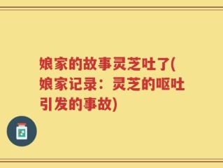 娘家的故事灵芝吐了(娘家记录：灵芝的呕吐引发的事故)
