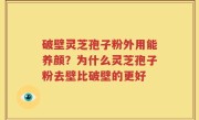 破壁灵芝孢子粉外用能养颜？为什么灵芝孢子粉去壁比破壁的更好